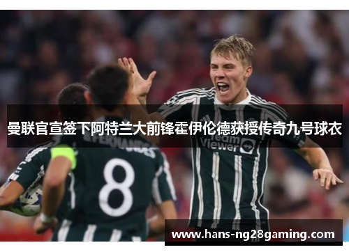 曼联官宣签下阿特兰大前锋霍伊伦德获授传奇九号球衣 曼联官宣签下阿特兰大前锋霍伊伦德获授传奇九号球衣