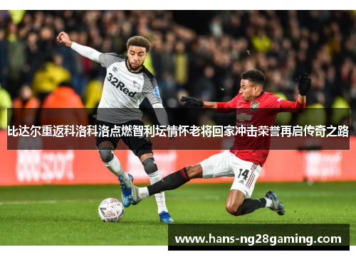 比达尔重返科洛科洛点燃智利坛情怀老将回家冲击荣誉再启传奇之路