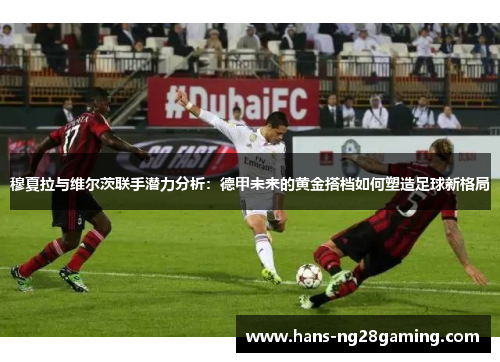 穆夏拉与维尔茨联手潜力分析：德甲未来的黄金搭档如何塑造足球新格局