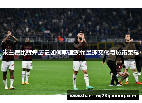 米兰德比辉煌历史如何塑造现代足球文化与城市荣耀