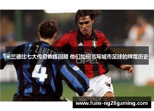 米兰德比七大传奇教练回顾 他们如何书写城市足球的辉煌历史