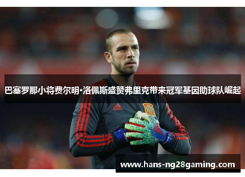 巴塞罗那小将费尔明·洛佩斯盛赞弗里克带来冠军基因助球队崛起